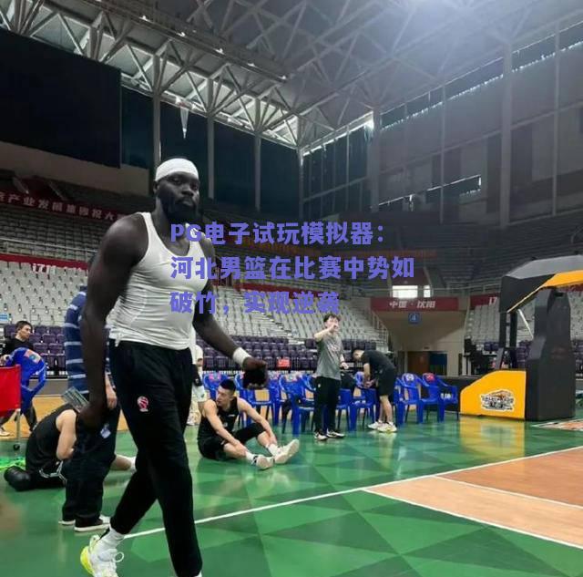 河北男篮在比赛中势如破竹，实现逆袭