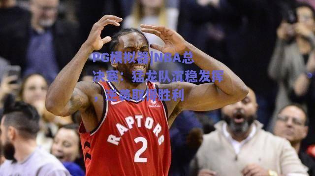 NBA总决赛：猛龙队沉稳发挥，逆袭取得胜利