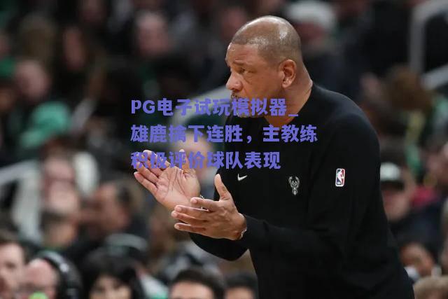 雄鹿擒下连胜，主教练积极评价球队表现