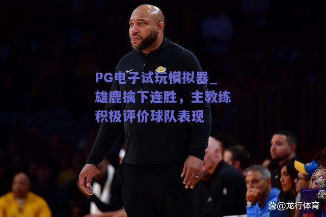 雄鹿擒下连胜，主教练积极评价球队表现