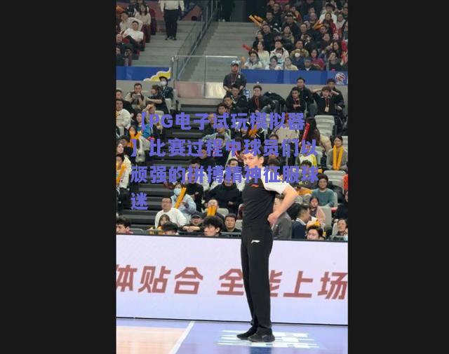 比赛过程中球员们以顽强的拼搏精神征服球迷