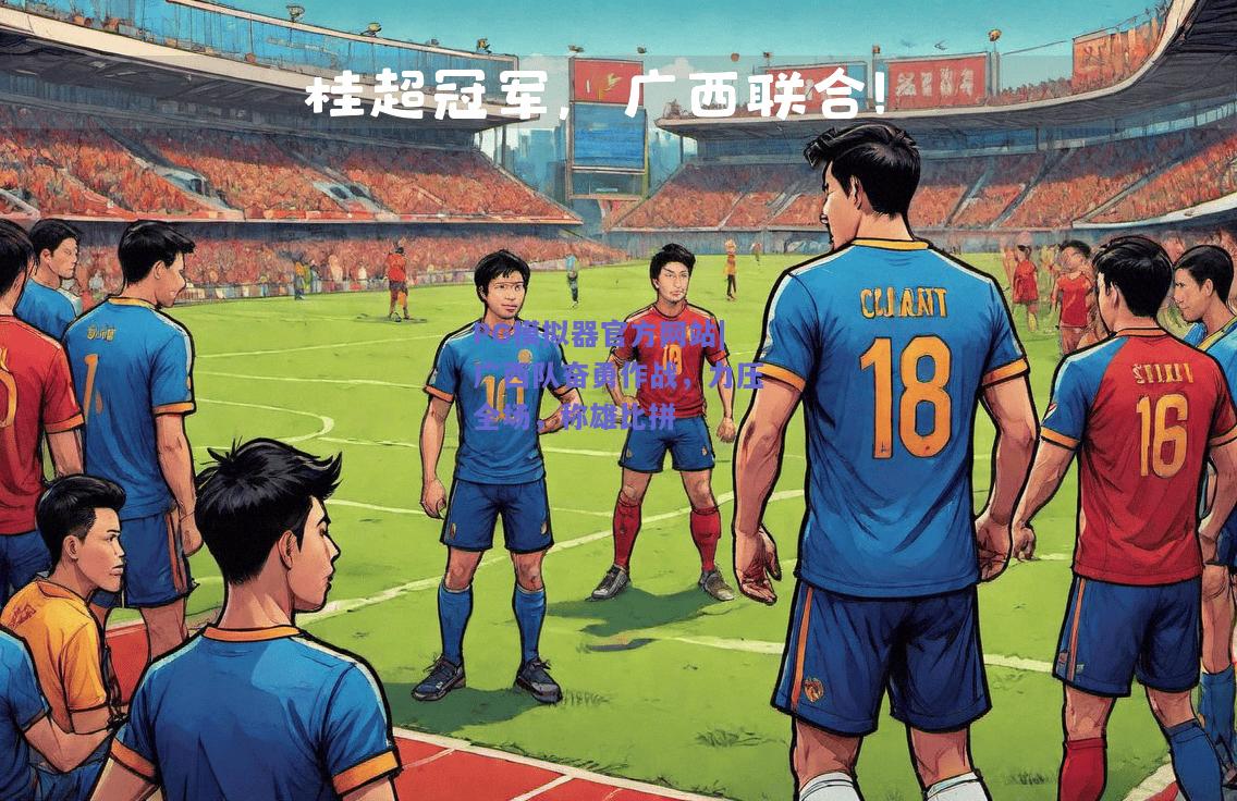 PG模拟器官方网站|广西队奋勇作战，力压全场，称雄比拼